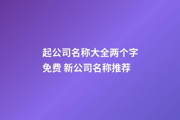 起公司名称大全两个字免费 新公司名称推荐-第1张-公司起名-玄机派